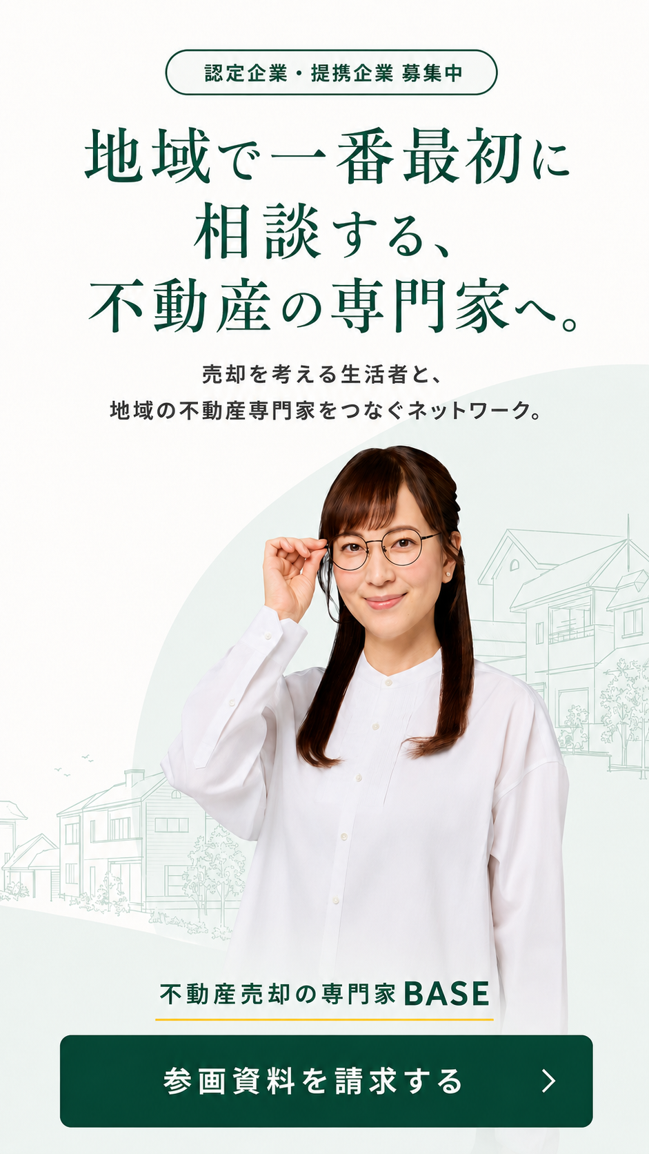 地域で一番最初に相談する、不動産の専門家へ。認定企業・提携企業募集中。売却を考える生活者と、地域の不動産専門家をつなぐネットワーク、不動産売却の専門家BASE。眼鏡をかけた女性が中央に立つビジュアル。